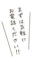 まずはお気軽にお電話ください