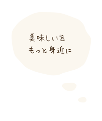 美味しいを もっと身近に