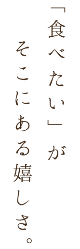 食べたいがそこにある嬉しさ。