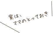 実は、ママのとっておき。