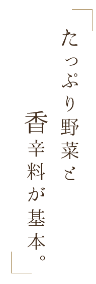 たっぷり野菜と 香辛料が基本。