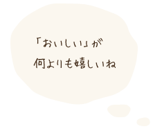 「美味しい」が何よりも嬉しいね。