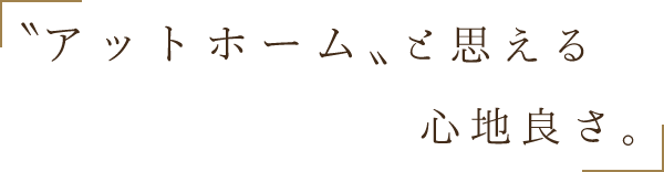 “アットホーム”と思える 心地良さ。