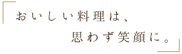 おいしい料理は、思わず笑顔に。