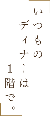 いつものディナーは1階で。