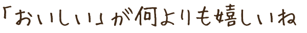 「おいしい」が何よりも嬉しいね。